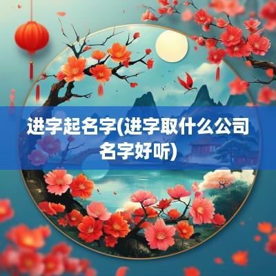 进字起名字(进字取什么公司名字好听)