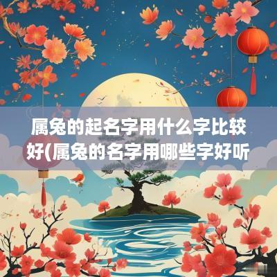 属兔的起名字用什么字比较好(属兔的名字用哪些字好听点)