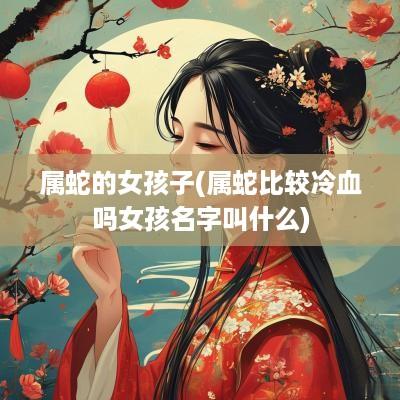 属蛇的女孩子(属蛇比较冷血吗女孩名字叫什么)