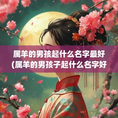 属羊的男孩起什么名字最好(属羊的男孩子起什么名字好)