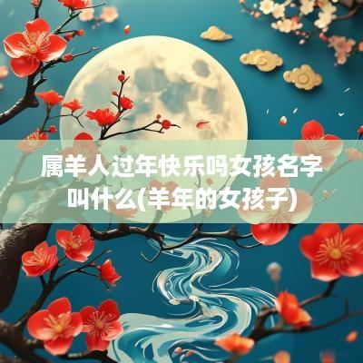 属羊人过年快乐吗女孩名字叫什么(羊年的女孩子)
