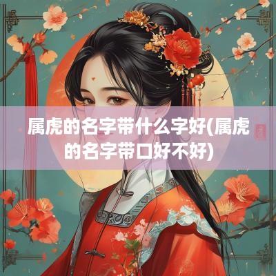 属虎的名字带什么字好(属虎的名字带口好不好)