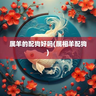 属羊的配狗好吗(属相羊配狗)