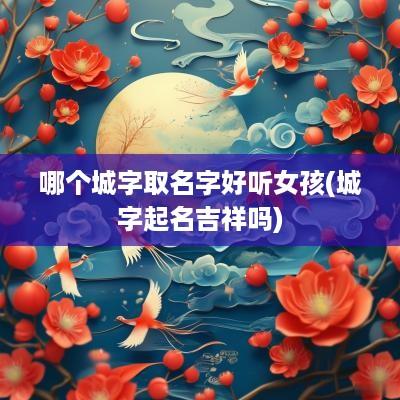 哪个城字取名字好听女孩(城字起名吉祥吗)