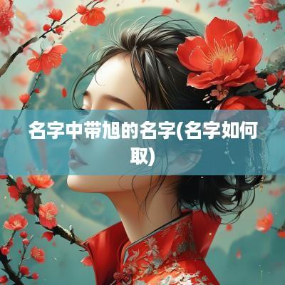 名字中带旭的名字(名字如何取)