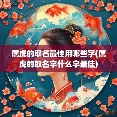 属虎的取名最佳用哪些字(属虎的取名字什么字最佳)