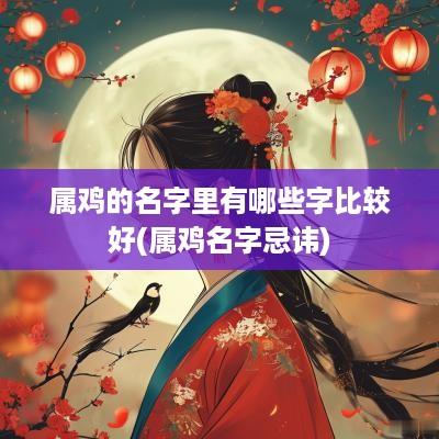 属鸡的名字里有哪些字比较好(属鸡名字忌讳)
