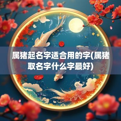 属猪起名字适合用的字(属猪取名字什么字最好)
