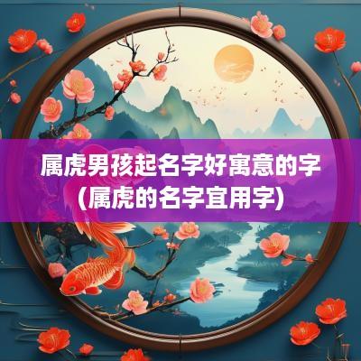 属虎男孩起名字好寓意的字(属虎的名字宜用字)