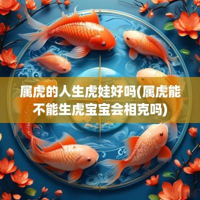 属虎的人生虎娃好吗(属虎能不能生虎宝宝会相克吗)