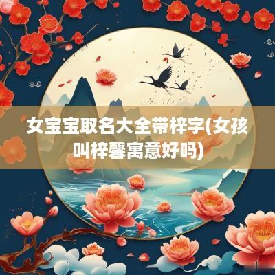 女宝宝取名大全带梓字(女孩叫梓馨寓意好吗)