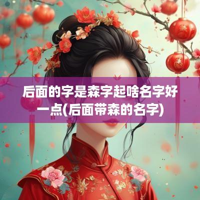 后面的字是森字起啥名字好一点(后面带森的名字)