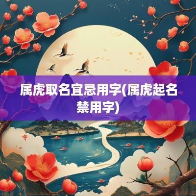 属虎取名宜忌用字(属虎起名禁用字)