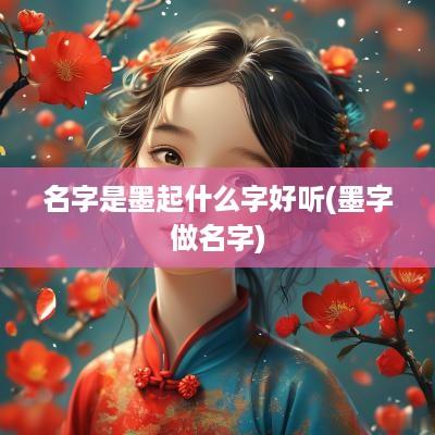 名字是墨起什么字好听(墨字做名字)