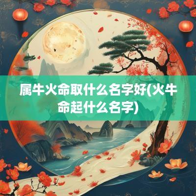 属牛火命取什么名字好(火牛命起什么名字)