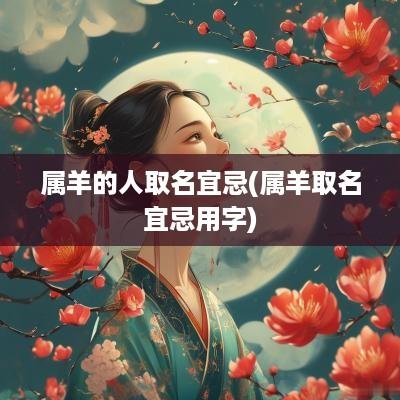 属羊的人取名宜忌(属羊取名宜忌用字)