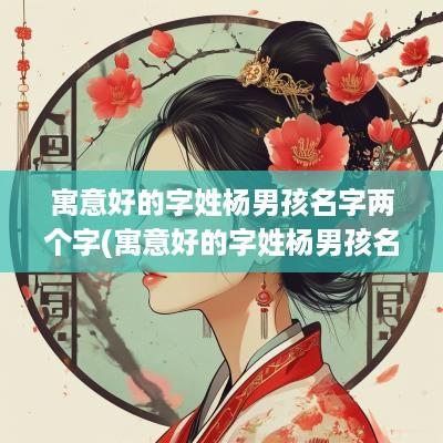 寓意好的字姓杨男孩名字两个字(寓意好的字姓杨男孩名字大全)