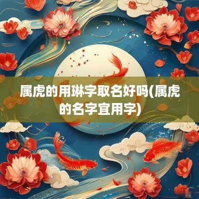 属虎的用琳字取名好吗(属虎的名字宜用字)