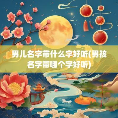 男儿名字带什么字好听(男孩名字带哪个字好听)