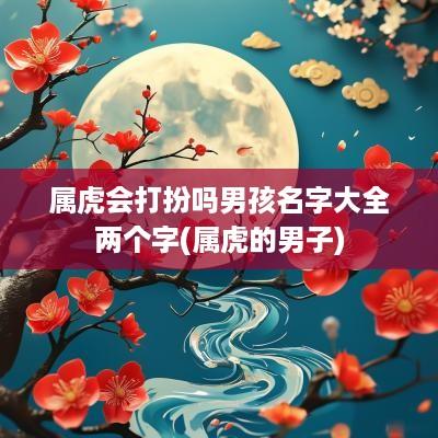 属虎会打扮吗男孩名字大全两个字(属虎的男子)