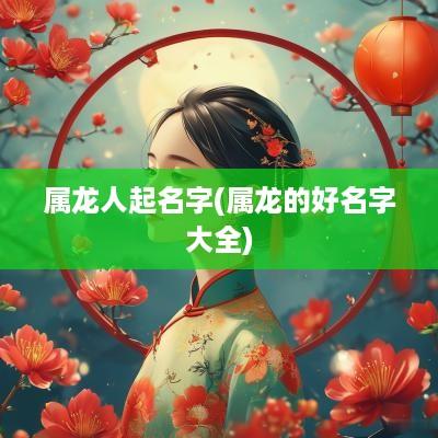 属龙人起名字(属龙的好名字大全)