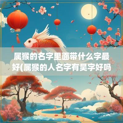 属猴的名字里面带什么字最好(属猴的人名字有昊字好吗女孩)