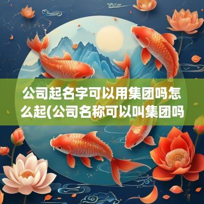 公司起名字可以用集团吗怎么起(公司名称可以叫集团吗)