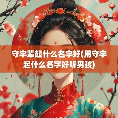 守字辈起什么名字好(用守字起什么名字好听男孩)