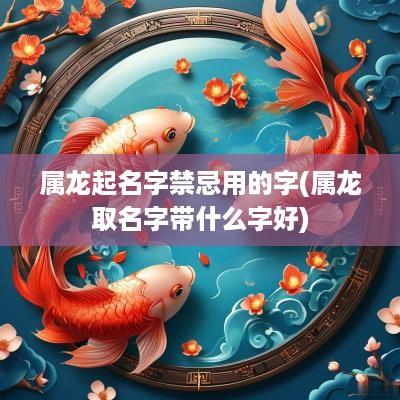 属龙起名字禁忌用的字(属龙取名字带什么字好)