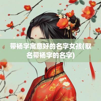 带杨字寓意好的名字女孩(取名带杨字的名字)