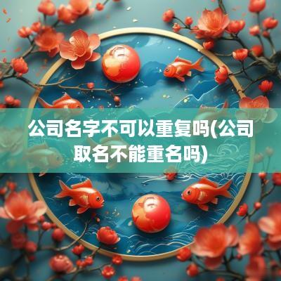 公司名字不可以重复吗(公司取名不能重名吗)