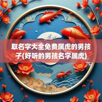 取名字大全免费属虎的男孩子(好听的男孩名字属虎)