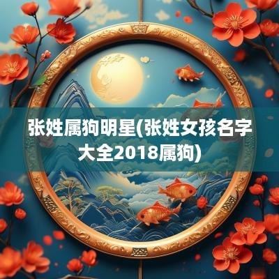 张姓属狗明星(张姓女孩名字大全2018属狗)