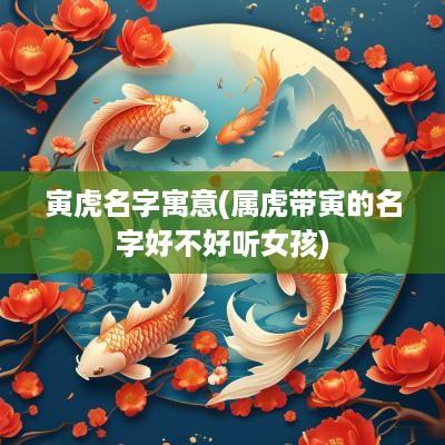 寅虎名字寓意(属虎带寅的名字好不好听女孩)