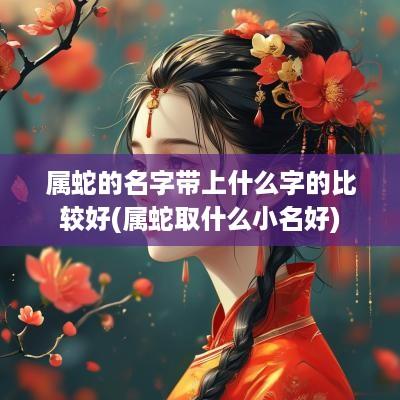 属蛇的名字带上什么字的比较好(属蛇取什么小名好)