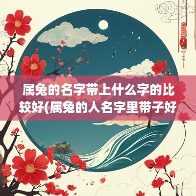 属兔的名字带上什么字的比较好(属兔的人名字里带子好不好)
