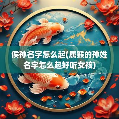侯孙名字怎么起(属猴的孙姓名字怎么起好听女孩)