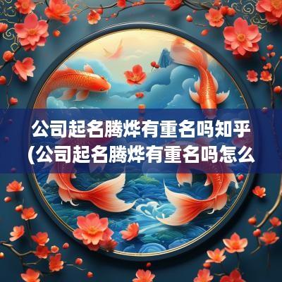 公司起名腾烨有重名吗知乎(公司起名腾烨有重名吗怎么样)