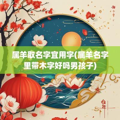 属羊取名字宜用字(属羊名字里带木字好吗男孩子)