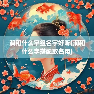 润和什么字组名字好听(润和什么字搭配取名用)