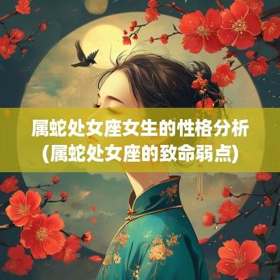属蛇处女座女生的性格分析(属蛇处女座的致命弱点)