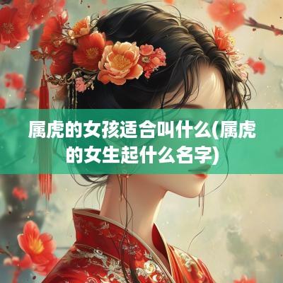 属虎的女孩适合叫什么(属虎的女生起什么名字)