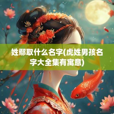 姓鄢取什么名字(虎姓男孩名字大全集有寓意)