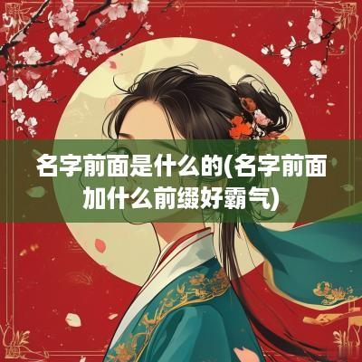 名字前面是什么的(名字前面加什么前缀好霸气)
