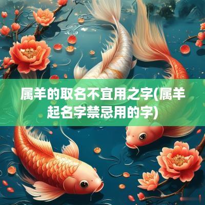 属羊的取名不宜用之字(属羊起名字禁忌用的字)