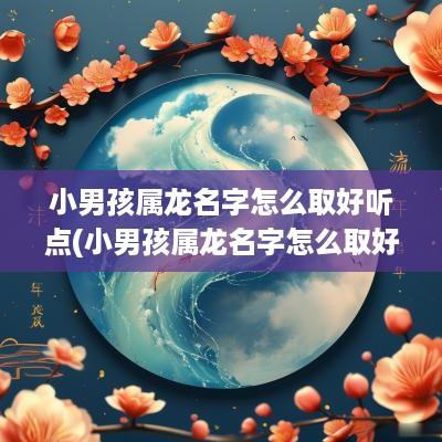 小男孩属龙名字怎么取好听点(小男孩属龙名字怎么取好听一点)