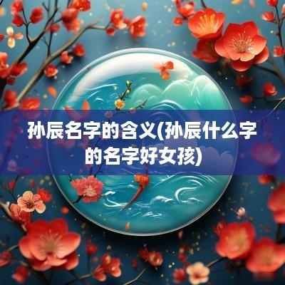 孙辰名字的含义(孙辰什么字的名字好女孩)