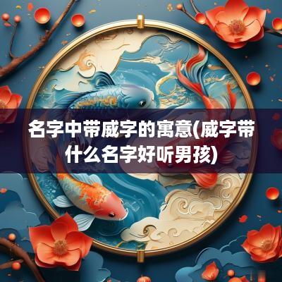 名字中带威字的寓意(威字带什么名字好听男孩)