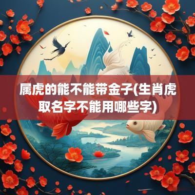 属虎的能不能带金子(生肖虎取名字不能用哪些字)