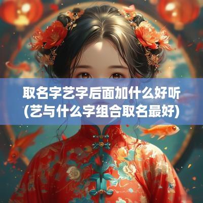 取名字艺字后面加什么好听(艺与什么字组合取名最好)